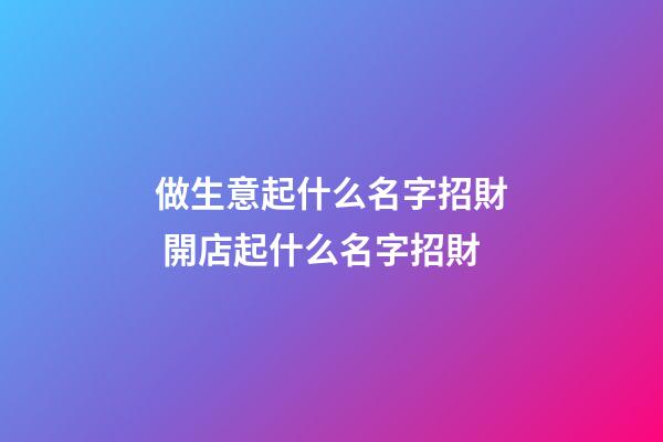 做生意起什么名字招財 開店起什么名字招財-第1張-店鋪起名-玄機派